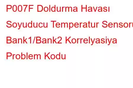 P007F Doldurma Havası Soyuducu Temperatur Sensoru Bank1/Bank2 Korrelyasiya Problem Kodu