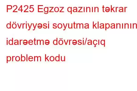 P2425 Egzoz qazının təkrar dövriyyəsi soyutma klapanının idarəetmə dövrəsi/açıq problem kodu