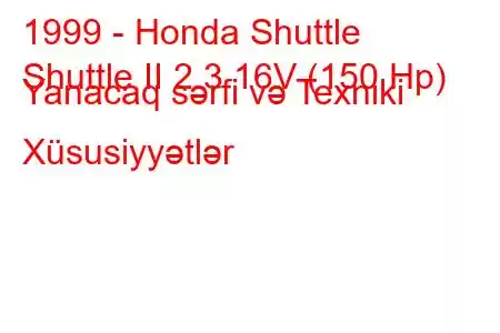 1999 - Honda Shuttle
Shuttle II 2.3 16V (150 Hp) Yanacaq sərfi və Texniki Xüsusiyyətlər