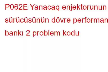 P062E Yanacaq enjektorunun sürücüsünün dövrə performans bankı 2 problem kodu