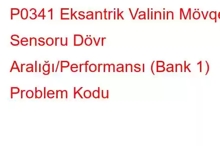 P0341 Eksantrik Valinin Mövqe Sensoru Dövr Aralığı/Performansı (Bank 1) Problem Kodu