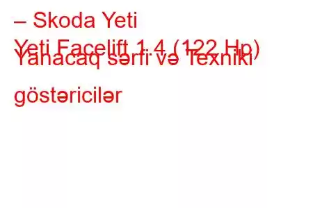 – Skoda Yeti
Yeti Facelift 1.4 (122 Hp) Yanacaq sərfi və Texniki göstəricilər