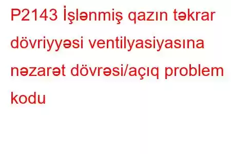 P2143 İşlənmiş qazın təkrar dövriyyəsi ventilyasiyasına nəzarət dövrəsi/açıq problem kodu