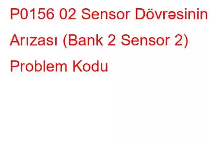 P0156 02 Sensor Dövrəsinin Arızası (Bank 2 Sensor 2) Problem Kodu