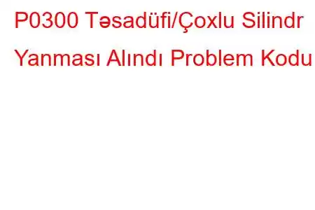 P0300 Təsadüfi/Çoxlu Silindr Yanması Alındı ​​Problem Kodu