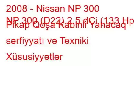 2008 - Nissan NP 300
NP 300 (D22) 2.5 dCi (133 Hp) Pikap Qoşa Kabinli Yanacaq sərfiyyatı və Texniki Xüsusiyyətlər