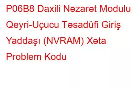 P06B8 Daxili Nəzarət Modulu Qeyri-Uçucu Təsadüfi Giriş Yaddaşı (NVRAM) Xəta Problem Kodu