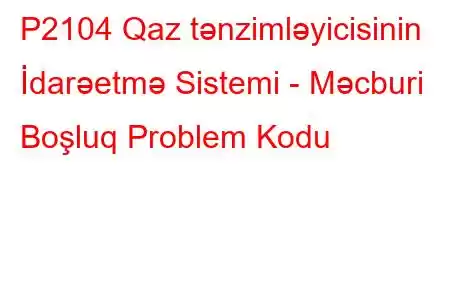 P2104 Qaz tənzimləyicisinin İdarəetmə Sistemi - Məcburi Boşluq Problem Kodu