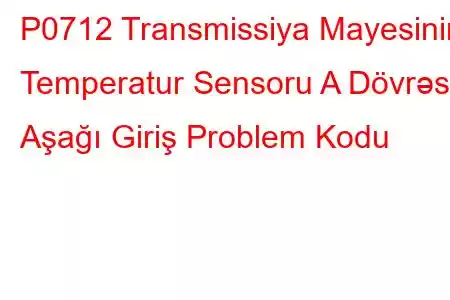 P0712 Transmissiya Mayesinin Temperatur Sensoru A Dövrəsi Aşağı Giriş Problem Kodu