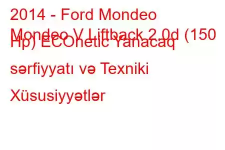 2014 - Ford Mondeo
Mondeo V Liftback 2.0d (150 Hp) ECOnetic Yanacaq sərfiyyatı və Texniki Xüsusiyyətlər