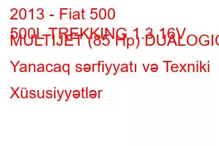 2013 - Fiat 500
500L TREKKING 1.3 16V MULTIJET (85 Hp) DUALOGIC Yanacaq sərfiyyatı və Texniki Xüsusiyyətlər