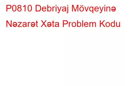 P0810 Debriyaj Mövqeyinə Nəzarət Xəta Problem Kodu