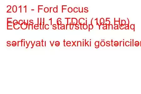 2011 - Ford Focus
Focus III 1.6 TDCi (105 Hp) ECOnetic start/stop Yanacaq sərfiyyatı və texniki göstəricilər