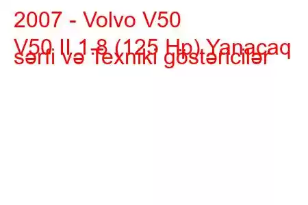 2007 - Volvo V50
V50 II 1.8 (125 Hp) Yanacaq sərfi və Texniki göstəricilər