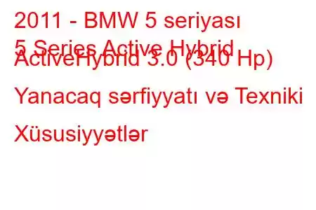 2011 - BMW 5 seriyası
5 Series Active Hybrid ActiveHybrid 3.0 (340 Hp) Yanacaq sərfiyyatı və Texniki Xüsusiyyətlər