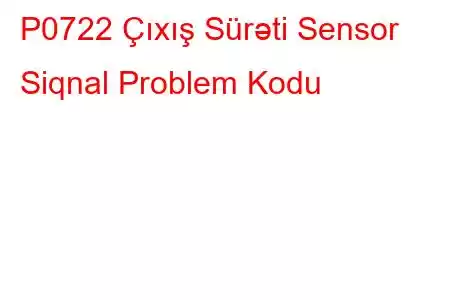 P0722 Çıxış Sürəti Sensor Siqnal Problem Kodu