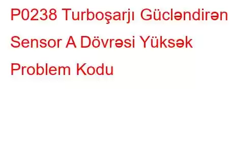 P0238 Turboşarjı Gücləndirən Sensor A Dövrəsi Yüksək Problem Kodu