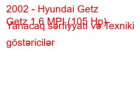 2002 - Hyundai Getz
Getz 1.6 MPI (105 Hp) Yanacaq sərfiyyatı və Texniki göstəricilər