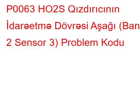 P0063 HO2S Qızdırıcının İdarəetmə Dövrəsi Aşağı (Bank 2 Sensor 3) Problem Kodu