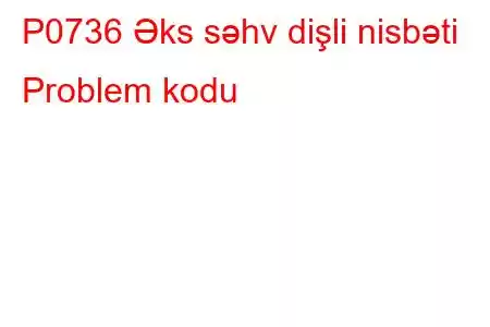 P0736 Əks səhv dişli nisbəti Problem kodu