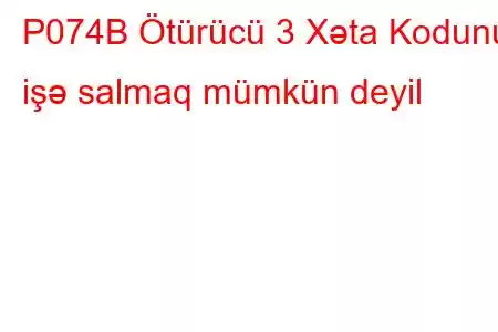 P074B Ötürücü 3 Xəta Kodunu işə salmaq mümkün deyil