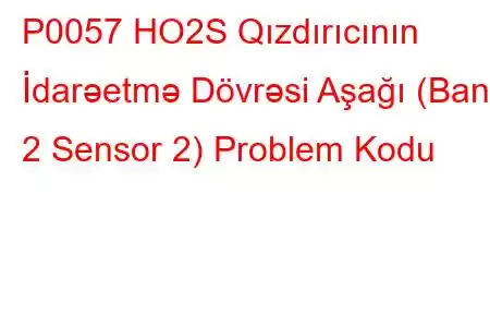 P0057 HO2S Qızdırıcının İdarəetmə Dövrəsi Aşağı (Bank 2 Sensor 2) Problem Kodu