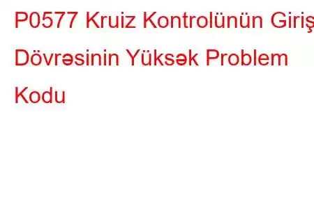 P0577 Kruiz Kontrolünün Giriş Dövrəsinin Yüksək Problem Kodu