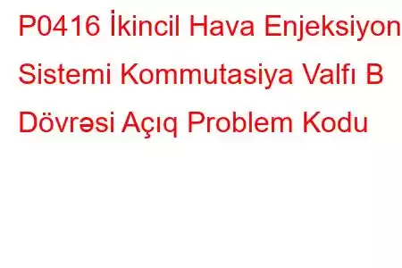 P0416 İkincil Hava Enjeksiyon Sistemi Kommutasiya Valfı B Dövrəsi Açıq Problem Kodu