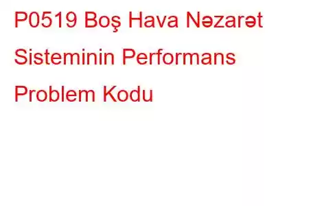 P0519 Boş Hava Nəzarət Sisteminin Performans Problem Kodu