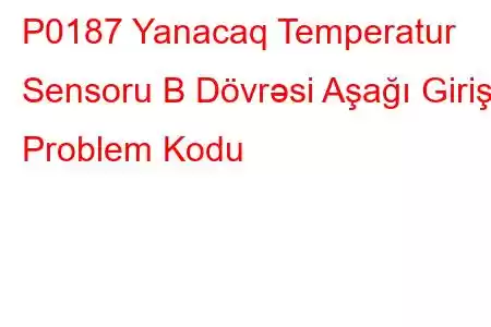 P0187 Yanacaq Temperatur Sensoru B Dövrəsi Aşağı Giriş Problem Kodu