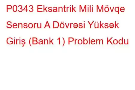 P0343 Eksantrik Mili Mövqe Sensoru A Dövrəsi Yüksək Giriş (Bank 1) Problem Kodu