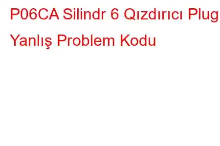 P06CA Silindr 6 Qızdırıcı Plug Yanlış Problem Kodu