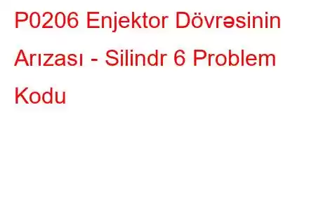 P0206 Enjektor Dövrəsinin Arızası - Silindr 6 Problem Kodu