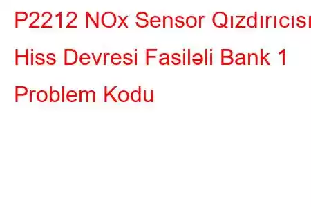 P2212 NOx Sensor Qızdırıcısı Hiss Devresi Fasiləli Bank 1 Problem Kodu