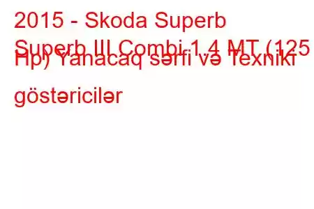 2015 - Skoda Superb
Superb III Combi 1.4 MT (125 Hp) Yanacaq sərfi və Texniki göstəricilər