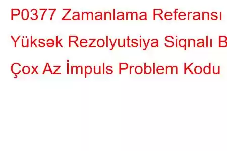 P0377 Zamanlama Referansı Yüksək Rezolyutsiya Siqnalı B Çox Az İmpuls Problem Kodu