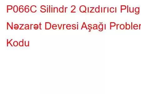 P066C Silindr 2 Qızdırıcı Plug Nəzarət Devresi Aşağı Problem Kodu