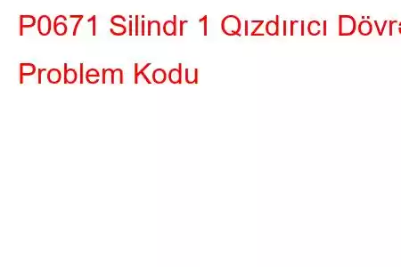 P0671 Silindr 1 Qızdırıcı Dövrə Problem Kodu