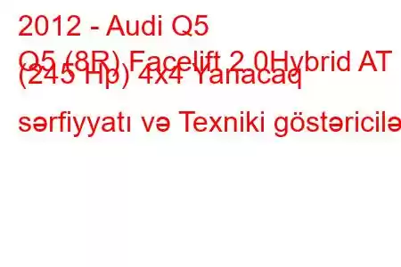 2012 - Audi Q5
Q5 (8R) Facelift 2.0Hybrid AT (245 Hp) 4x4 Yanacaq sərfiyyatı və Texniki göstəricilər