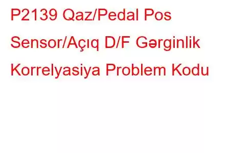 P2139 Qaz/Pedal Pos Sensor/Açıq D/F Gərginlik Korrelyasiya Problem Kodu