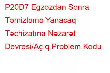 P20D7 Egzozdan Sonra Təmizləmə Yanacaq Təchizatına Nəzarət Devresi/Açıq Problem Kodu