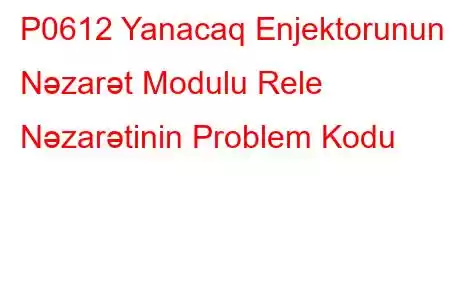 P0612 Yanacaq Enjektorunun Nəzarət Modulu Rele Nəzarətinin Problem Kodu