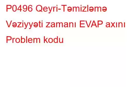 P0496 Qeyri-Təmizləmə Vəziyyəti zamanı EVAP axını Problem kodu