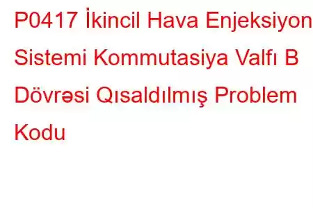 P0417 İkincil Hava Enjeksiyon Sistemi Kommutasiya Valfı B Dövrəsi Qısaldılmış Problem Kodu