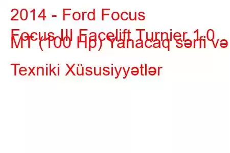 2014 - Ford Focus
Focus III Facelift Turnier 1.0 MT (100 Hp) Yanacaq sərfi və Texniki Xüsusiyyətlər