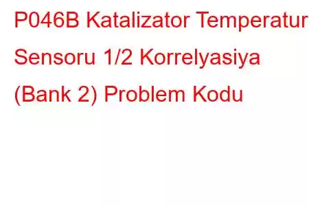 P046B Katalizator Temperatur Sensoru 1/2 Korrelyasiya (Bank 2) Problem Kodu