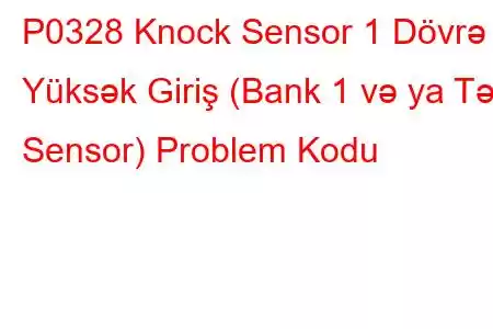 P0328 Knock Sensor 1 Dövrə Yüksək Giriş (Bank 1 və ya Tək Sensor) Problem Kodu