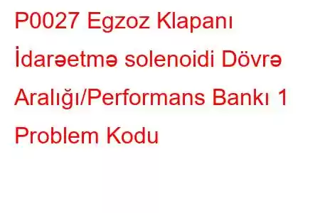 P0027 Egzoz Klapanı İdarəetmə solenoidi Dövrə Aralığı/Performans Bankı 1 Problem Kodu