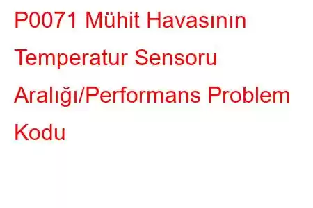 P0071 Mühit Havasının Temperatur Sensoru Aralığı/Performans Problem Kodu