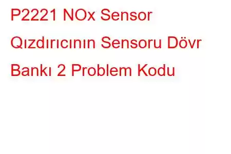 P2221 NOx Sensor Qızdırıcının Sensoru Dövr Bankı 2 Problem Kodu